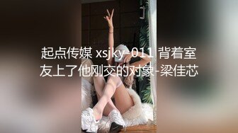 起点传媒 xsjky-011 背着室友上了他刚交的对象-梁佳芯