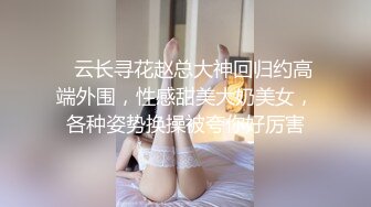    云长寻花赵总大神回归约高端外围，性感甜美大奶美女，各种姿势换操被夸你好厉害