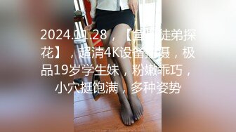 2024.11.28，【鱼哥徒弟探花】，超清4K设备拍摄，极品19岁学生妹，粉嫩乖巧，小穴挺饱满，多种姿势