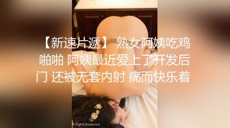 【新速片遞】 熟女阿姨吃鸡啪啪 阿姨最近爱上了开发后门 还被无套内射 痛而快乐着 