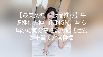 【最美女神❤️极品推荐】牛逼推特大神 『KINGM』与专属小母狗分享性爱日记《虐爱》丰臀美穴各种操