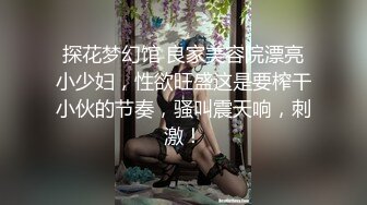 探花梦幻馆 良家美容院漂亮小少妇，性欲旺盛这是要榨干小伙的节奏，骚叫震天响，刺激！