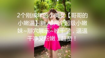 2个刚成年的小美女【哥哥的小嫩逼】新人!两个超级小嫩妹~掰穴展示~被干了，逼逼干净又粉嫩，超赞！