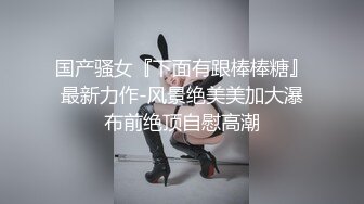 高颜值气质女神级别露脸美女不雅私拍视图流出✿自摸被富二代无套狠狠干✿生活照和床上非常反差