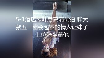 5-1酒店绿叶房高清偷拍 胖大款五一幽会包养的情人让妹子上位骑坐草他