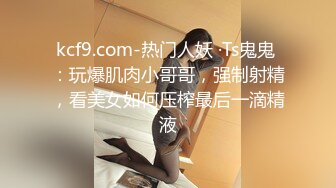 kcf9.com-热门人妖 ·Ts鬼鬼 ：玩爆肌肉小哥哥，强制射精，看美女如何压榨最后一滴精液