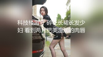 科技楼蹲守 碎花长裙长发少妇 看到两片肥美湿润的肉唇