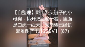 【自整理】戴上乳头链子的小母狗，扒开肥屁股一看，里面是白虎一线天，大肉棒已经饥渴难耐了！【222V】 (87)