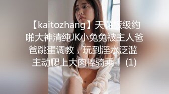 【kaitozhang】天花板级约啪大神清纯JK小兔兔被主人爸爸跳蛋调教，玩到淫水泛滥 主动爬上大肉棒骑乘！ (1)