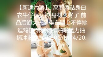 【新速片遞】  高颜值贴身白衣牛仔裤女神 身材太好了 前凸后翘大长腿坐在腿上不停挑逗鸡巴 沸腾情欲啪啪猛力抽插冲刺喘息[1.30G/MP4/20:12]