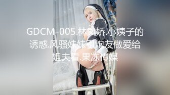 GDCM-005.林凤娇.小姨子的诱惑.风骚妹妹引炮友做爱给姐夫看.果冻传媒