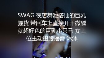 SWAG 夜店舞池搭讪的巨乳骚货 带回车上直接开干微醺就超好色的巨乳小只马 女上位主动扭腰摆臀 沐沐