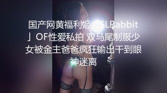 国产网黄福利姬「SLRabbit」OF性爱私拍 双马尾制服少女被金主爸爸疯狂输出干到眼神迷离