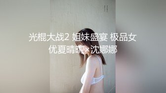 光棍大战2 姐妹盛宴 极品女优夏晴晴×沈娜娜