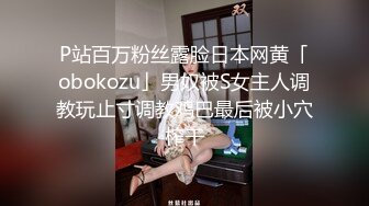 P站百万粉丝露脸日本网黄「obokozu」男奴被S女主人调教玩止寸调教鸡巴最后被小穴榨干