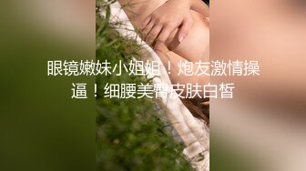 眼镜嫩妹小姐姐！炮友激情操逼！细腰美臀皮肤白皙