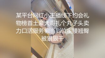 某平台网红小主播线下约会礼物榜首土豪大哥扎个丸子头卖力口活服务相当到位蛮腰翘臀被狠狠干