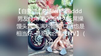 【自整理】P站Jeff Soliddd  男友视角 看20CM大长屌操馒头穴 丰满粉鲍鲍 口活也是相当好  最新大合集【NV】 (2)