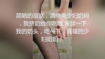 简陋的浴室，清纯美少妇奶妈，我挤奶给你吃哦 来舔一下我的奶头，吃一下，骚骚的少妇姐姐！