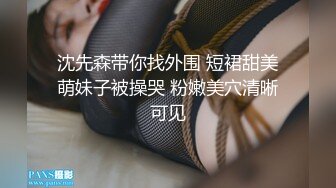 沈先森带你找外围 短裙甜美萌妹子被操哭 粉嫩美穴清晰可见