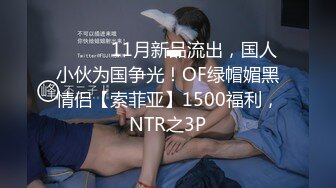 ⚫️⚫️11月新品流出，国人小伙为国争光！OF绿帽媚黑情侣【索菲亚】1500福利，NTR之3P