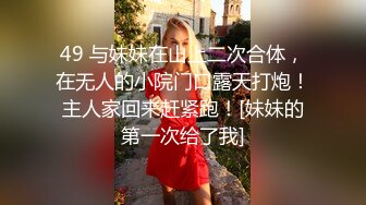 49 与妹妹在山上二次合体，在无人的小院门口露天打炮！主人家回来赶紧跑！[妹妹的第一次给了我]