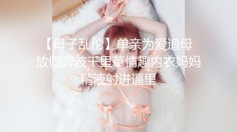 海角乱伦大神妈妈的丰乳肥臀 最新作老妈换上情趣内衣大喊儿子的鸡巴太大了，直接后入灌精