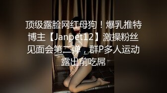 顶级露脸网红母狗！爆乳推特博主【Janpet12】激操粉丝见面会第二弹，群P多人运动露出前吃屌