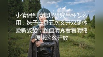 小情侣到情趣房研究吊环怎么用，妹子三番五次叉开双腿体验新姿势，颜值清秀看着清纯原来这么开放