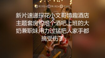 新片速递探花小文哥情趣酒店主题套房约炮个酒吧上班的大奶兼职妹用力过猛把人家手都搞受伤了