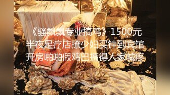 《骚飘飘专业搞鸡》1500元半夜足疗店撩少妇买钟到宾馆开房啪啪假鸡巴搞得人家喊疼