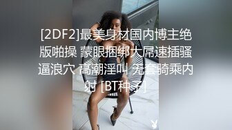 [2DF2]最美身材国内博主绝版啪操 蒙眼捆绑大屌速插骚逼浪穴 高潮淫叫 无套骑乘内射 [BT种子]