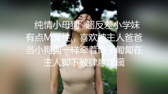 ✿纯情小母狗✿超反差小学妹有点M属性，喜欢被主人爸爸当小狗狗一样牵着绳子匍匐在主人脚下被肆意蹂躏