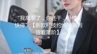 “我高潮了，你还干，卧槽，快停”【新款科技约炮神器到货看简阶】