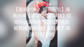 【最新封神❤️极品乱伦】海角大神《异父异母的妹妹》后续&gt;妹妹和男朋友打电话被我操爆精内射 太刺激了 高清720P原档