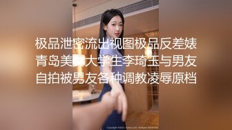 极品泄密流出视图极品反差婊青岛美女大学生李琦玉与男友自拍被男友各种调教凌辱原档