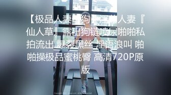 【极品人妻母狗】淫荡人妻『仙人草』露出狗链喷尿啪啪私拍流出 爆裂黑丝 淫语浪叫 啪啪操极品蜜桃臀 高清720P原版