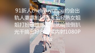 91新人chenyuyuhou约会出轨人妻露脸闷骚害羞轻熟女姐姐打扮很性感进屋就给按倒扒光干搞出好多白浆内射1080P原版