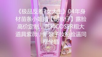 《极品反差?女大生》04年身材苗条小姐姐【胡椒仔】露脸高价定制，各种COSER粗大道具紫薇，新娘子妆扮脸逼同框坐插