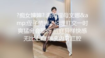 ?痴女婶婶? 海角淫母文娜&amp;侄子情缘2 伦理肛交一时爽猛肏会受伤 后庭异样快感无比上瘾 爆夹内射肛腔