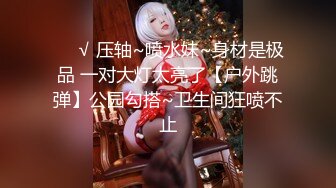 ❤️√ 压轴~喷水妹~身材是极品 一对大灯太亮了【户外跳弹】公园勾搭~卫生间狂喷不止