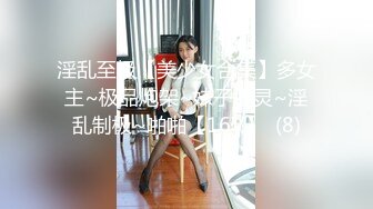 淫乱至极【美少女合集】多女主~极品炮架~妹子水灵~淫乱制极~啪啪【16V】  (8)