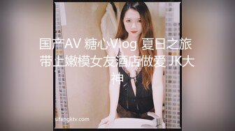 国产AV 糖心Vlog 夏日之旅 带上嫩模女友酒店做爱 JK大神