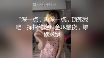 “深一点，再深一点，顶死我吧”探探约炮拜金JK骚货，爆操求饶