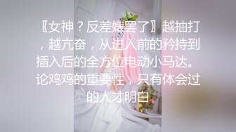 〖女神？反差婊罢了〗越抽打，越亢奋，从进入前的矜持到插入后的全方位电动小马达。论鸡鸡的重要性，只有体会过的人才明白