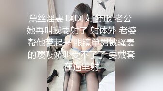 黑丝淫妻 啊啊 好舒服 老公 她再叫我要射了 射体外 老婆帮他带起来 眼镜单男被骚妻的嘤嘤娇叫受不了了 要戴套在逼里射