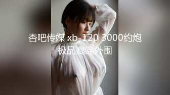 杏吧传媒 xb-120 3000约炮极品高端外围