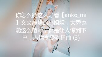 你怎么能这么好看【anko_mi】文文静静的小姐姐，大秀也能这么精彩，真是让人惊到下巴，表情享受到扭曲 (3)