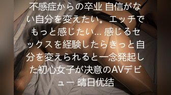 不感症からの卒业 自信がない自分を変えたい。エッチでもっと感じたい… 感じるセックスを経験したらきっと自分を変えられると一念発起した初心女子が决意のAVデビュー 晴日优结