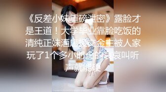 《反差小妹重磅泄密》露脸才是王道！大学毕业靠脸吃饭的清纯正妹酒店援交金主被人家玩了1个多小时肏的哀哀叫听声就能硬